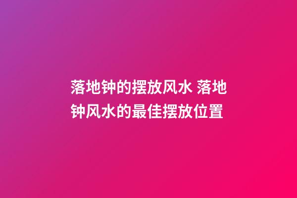 落地钟的摆放风水 落地钟风水的最佳摆放位置